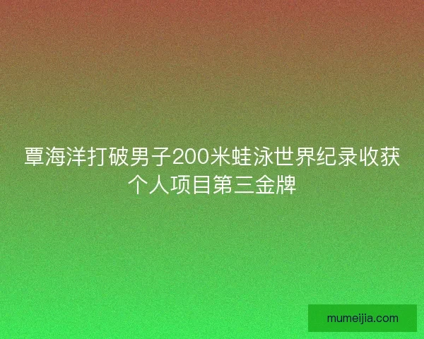 覃海洋打破男子200米蛙泳世界纪录收获个人项目第三金牌