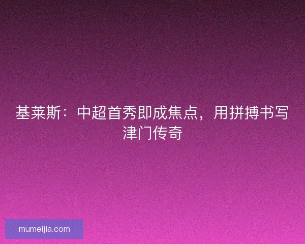 基莱斯：中超首秀即成焦点，用拼搏书写津门传奇