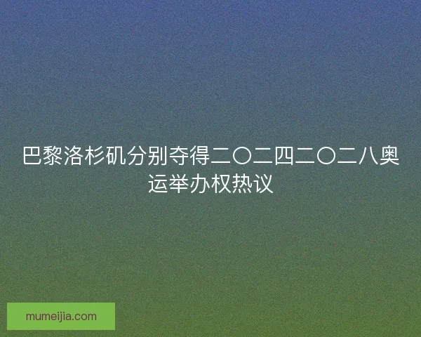 巴黎洛杉矶分别夺得二〇二四二〇二八奥运举办权热议