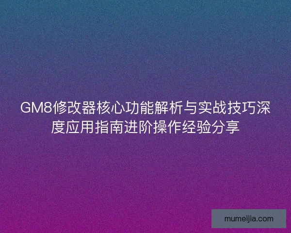 GM8修改器核心功能解析与实战技巧深度应用指南进阶操作经验分享