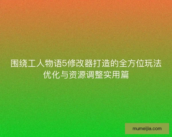 围绕工人物语5修改器打造的全方位玩法优化与资源调整实用篇