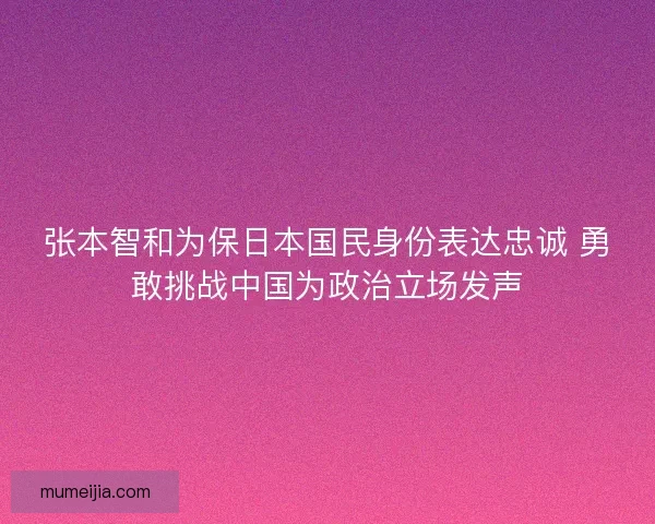 张本智和为保日本国民身份表达忠诚 勇敢挑战中国为政治立场发声